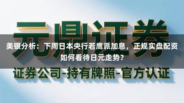 美银分析：下周日本央行若鹰派加息，正规实盘配资如何看待日元走势？