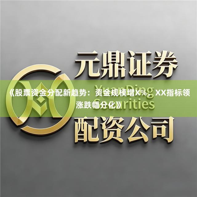 《股票资金分配新趋势：资金规模增X%，XX指标领涨跌幅分化》