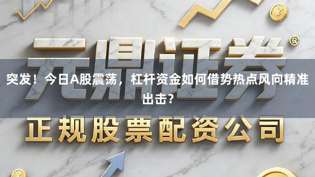 突发！今日A股震荡，杠杆资金如何借势热点风向精准出击？