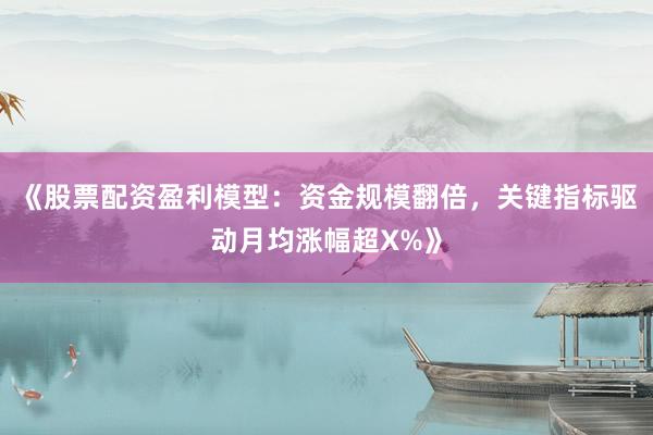 《股票配资盈利模型：资金规模翻倍，关键指标驱动月均涨幅超X%》