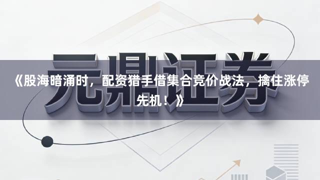 《股海暗涌时，配资猎手借集合竞价战法，擒住涨停先机！》