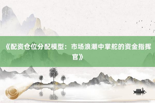 《配资仓位分配模型：市场浪潮中掌舵的资金指挥官》