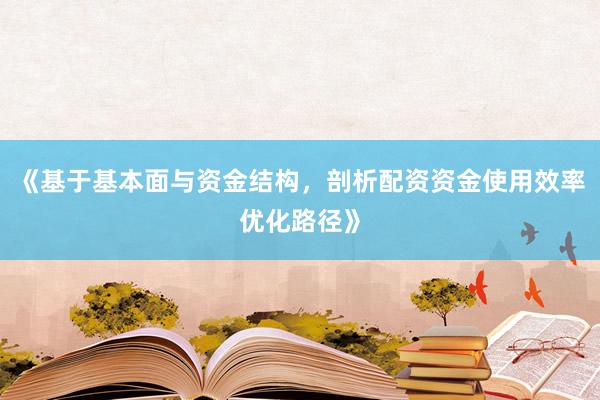 《基于基本面与资金结构，剖析配资资金使用效率优化路径》