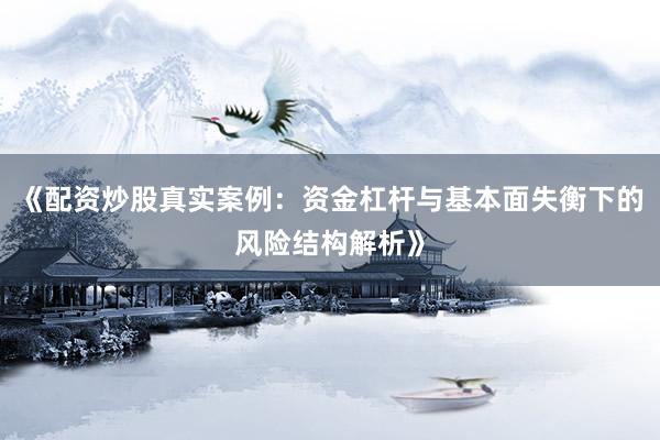 《配资炒股真实案例：资金杠杆与基本面失衡下的风险结构解析》