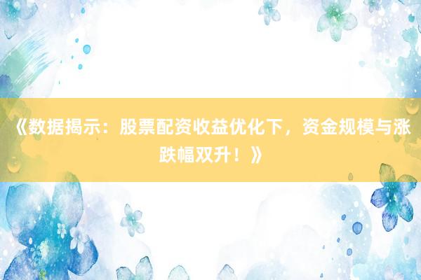 《数据揭示：股票配资收益优化下，资金规模与涨跌幅双升！》