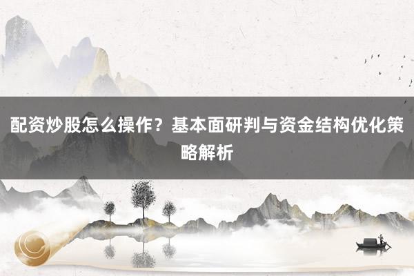配资炒股怎么操作？基本面研判与资金结构优化策略解析