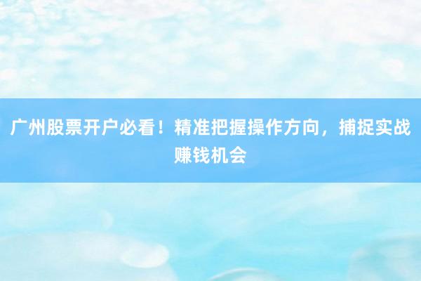 广州股票开户必看！精准把握操作方向，捕捉实战赚钱机会