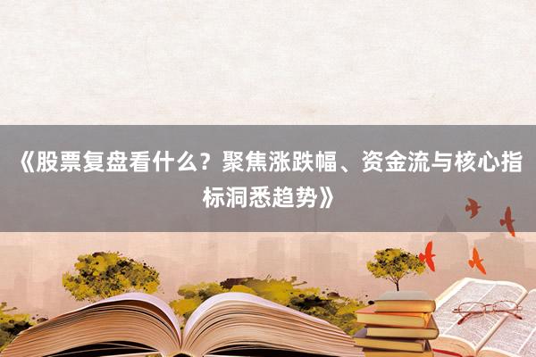 《股票复盘看什么？聚焦涨跌幅、资金流与核心指标洞悉趋势》