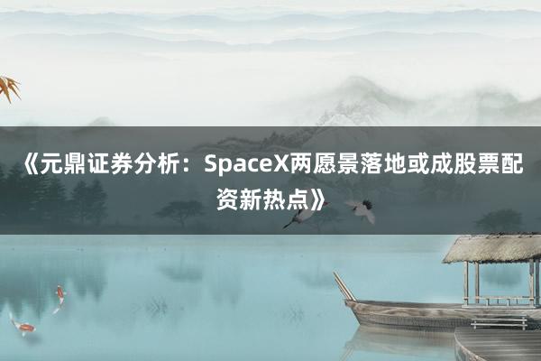 《元鼎证券分析:SpaceX两愿景落地或成股票配资新热点》