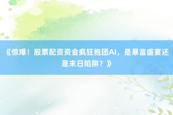 《惊爆！股票配资资金疯狂抱团AI，是暴富盛宴还是末日陷阱？》