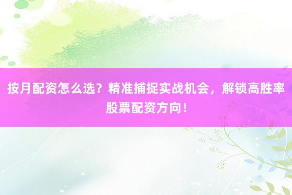 按月配资怎么选？精准捕捉实战机会，解锁高胜率股票配资方向！