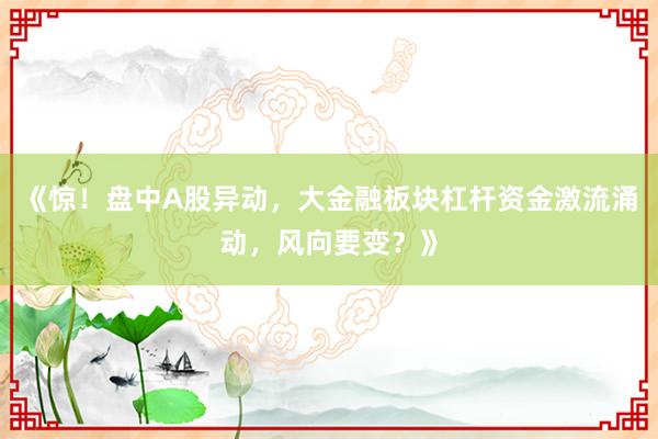 《惊！盘中A股异动，大金融板块杠杆资金激流涌动，风向要变？》