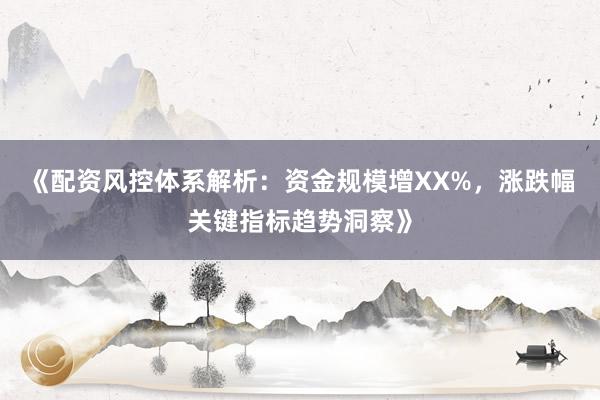 《配资风控体系解析：资金规模增XX%，涨跌幅关键指标趋势洞察》