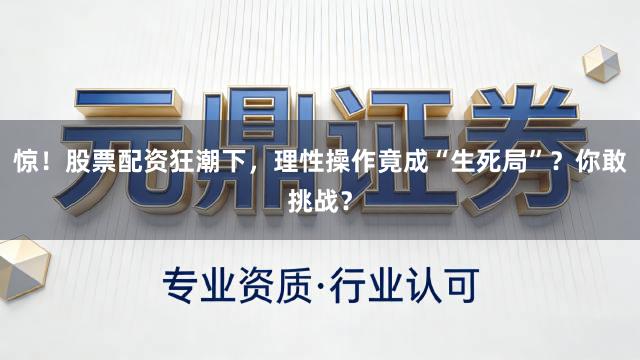 惊！股票配资狂潮下，理性操作竟成“生死局”？你敢挑战？