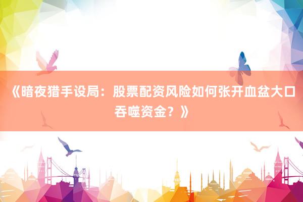 《暗夜猎手设局：股票配资风险如何张开血盆大口吞噬资金？》