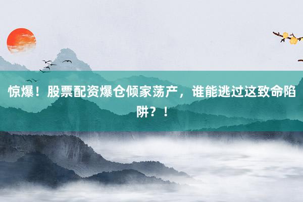 惊爆！股票配资爆仓倾家荡产，谁能逃过这致命陷阱？！