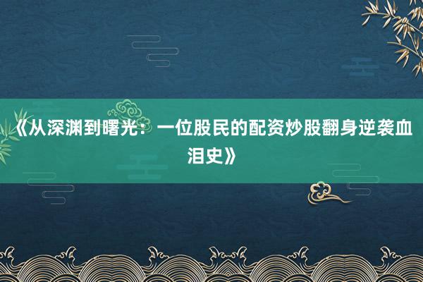 《从深渊到曙光：一位股民的配资炒股翻身逆袭血泪史》