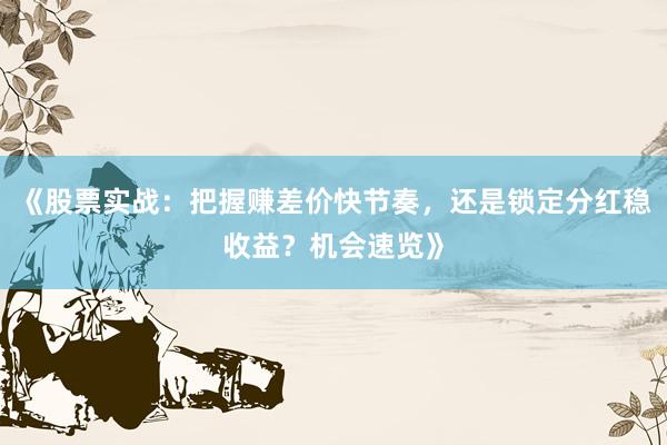 《股票实战：把握赚差价快节奏，还是锁定分红稳收益？机会速览》