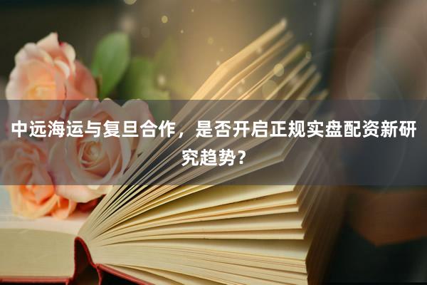 中远海运与复旦合作，是否开启正规实盘配资新研究趋势？