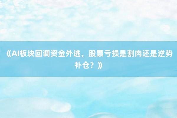 《AI板块回调资金外逃，股票亏损是割肉还是逆势补仓？》