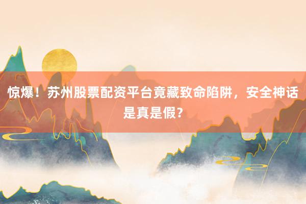 惊爆！苏州股票配资平台竟藏致命陷阱，安全神话是真是假？