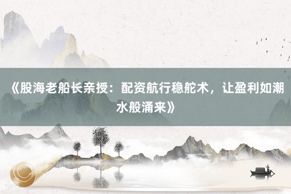 《股海老船长亲授：配资航行稳舵术，让盈利如潮水般涌来》