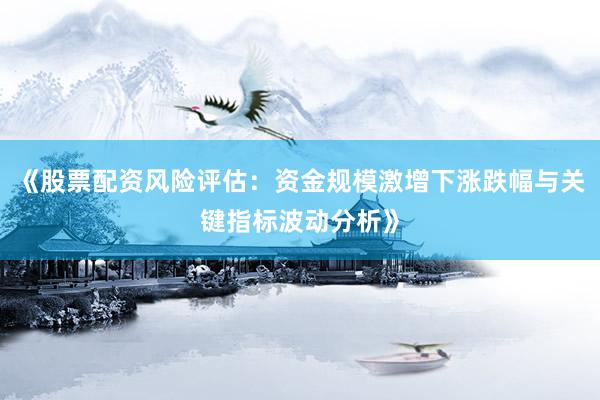 《股票配资风险评估：资金规模激增下涨跌幅与关键指标波动分析》