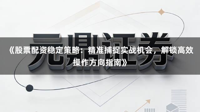 《股票配资稳定策略：精准捕捉实战机会，解锁高效操作方向指南》