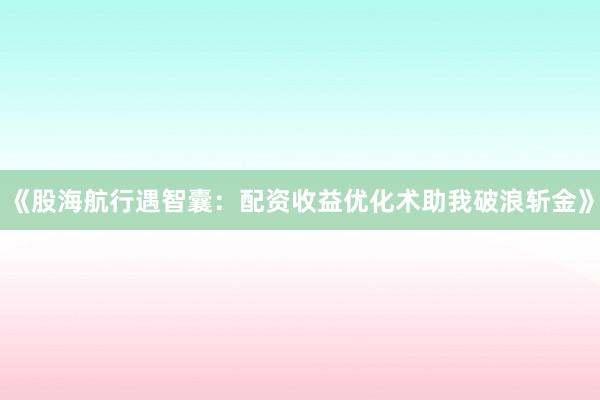 《股海航行遇智囊：配资收益优化术助我破浪斩金》