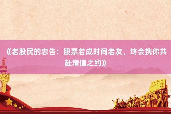 《老股民的忠告：股票若成时间老友，终会携你共赴增值之约》