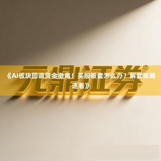《AI板块回调资金撤离！买股被套怎么办？解套策略速看》