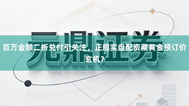 百万金额二折兑付引关注，正规实盘配资藏黄金预订价玄机？