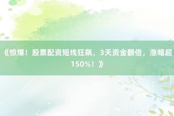 《惊爆！股票配资短线狂飙，3天资金翻倍，涨幅超150%！》