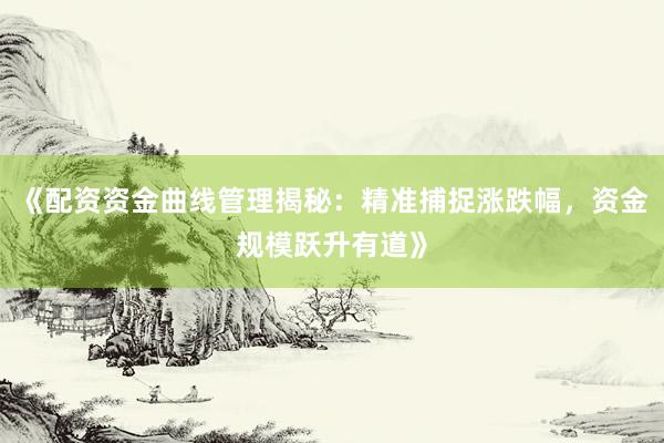 《配资资金曲线管理揭秘：精准捕捉涨跌幅，资金规模跃升有道》