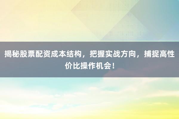 揭秘股票配资成本结构，把握实战方向，捕捉高性价比操作机会！