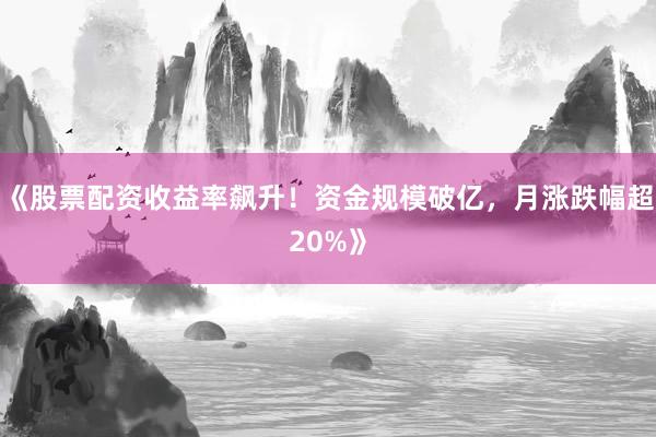 《股票配资收益率飙升！资金规模破亿，月涨跌幅超20%》