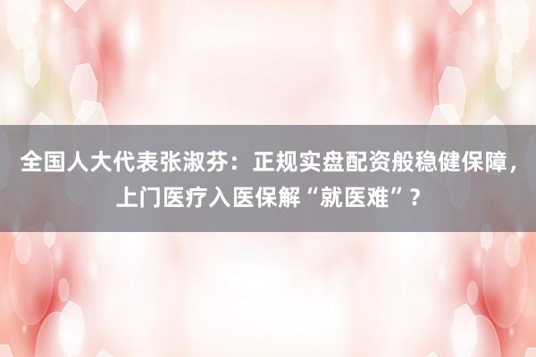 全国人大代表张淑芬：正规实盘配资般稳健保障，上门医疗入医保解“就医难”？