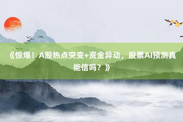 《惊爆！A股热点突变+资金异动，股票AI预测真能信吗？》