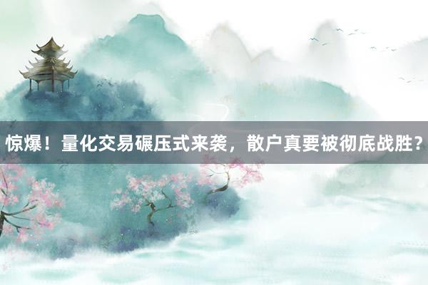 惊爆！量化交易碾压式来袭，散户真要被彻底战胜？
