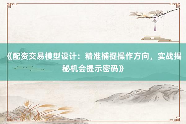 《配资交易模型设计：精准捕捉操作方向，实战揭秘机会提示密码》