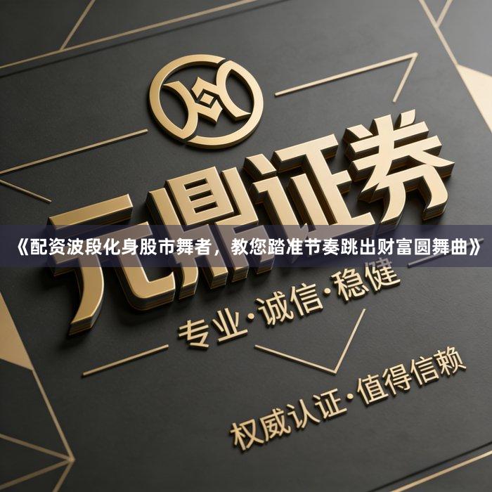 《配资波段化身股市舞者，教您踏准节奏跳出财富圆舞曲》