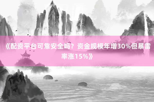 《配资平台可靠安全吗？资金规模年增30%但暴雷率涨15%》