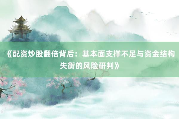 《配资炒股翻倍背后：基本面支撑不足与资金结构失衡的风险研判》