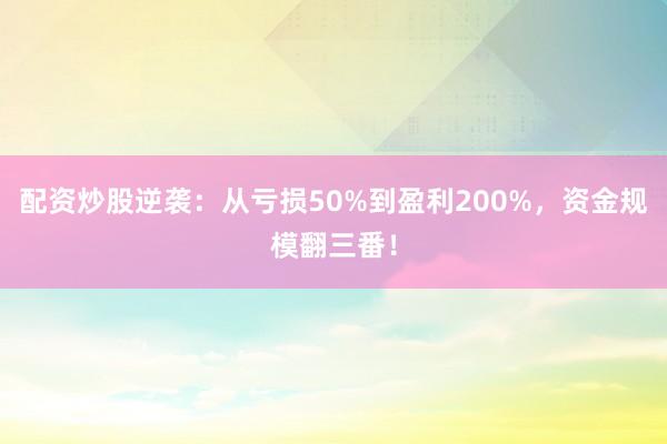 配资炒股逆袭：从亏损50%到盈利200%，资金规模翻三番！
