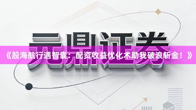 《股海航行遇智囊：配资收益优化术助我破浪斩金！》