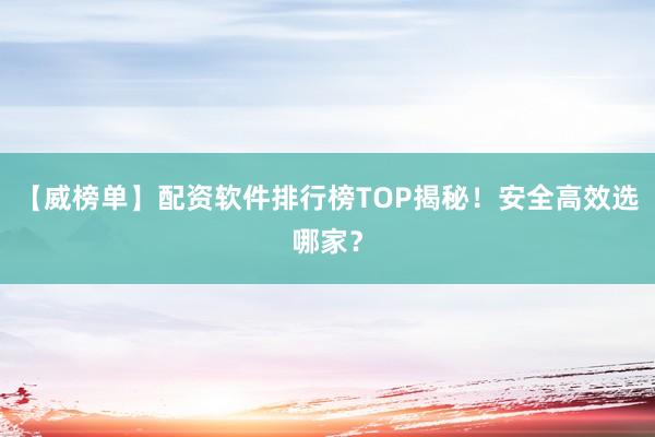【威榜单】配资软件排行榜TOP揭秘！安全高效选哪家？