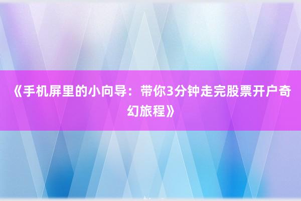 《手机屏里的小向导：带你3分钟走完股票开户奇幻旅程》