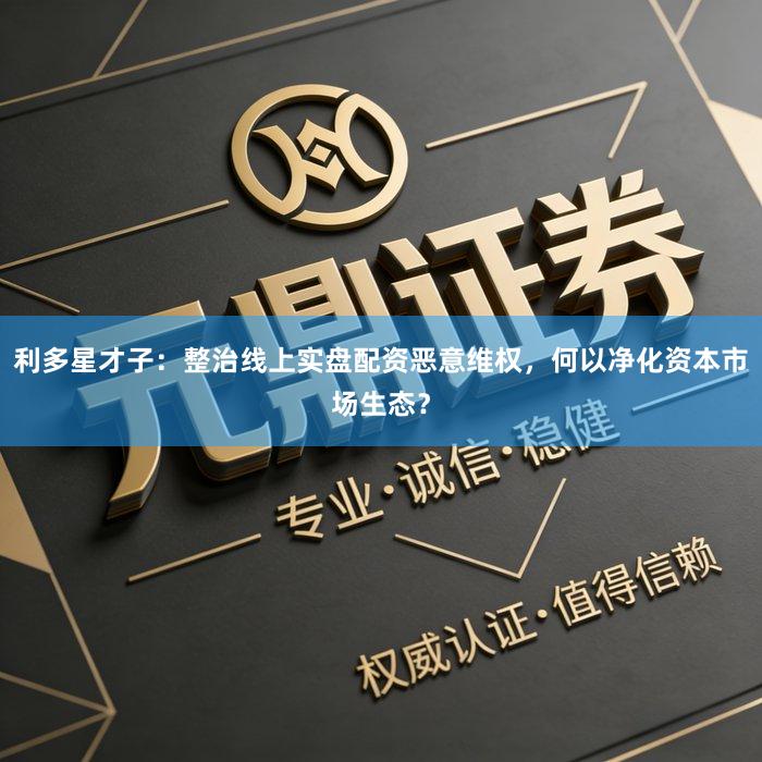 利多星才子：整治线上实盘配资恶意维权，何以净化资本市场生态？