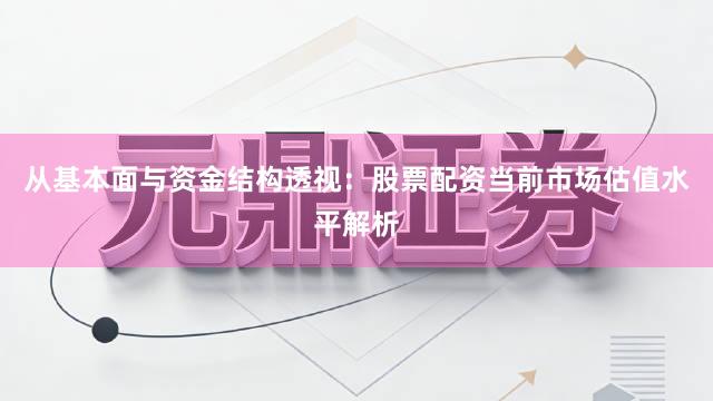 从基本面与资金结构透视：股票配资当前市场估值水平解析