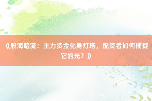 《股海暗流：主力资金化身灯塔，配资者如何捕捉它的光？》